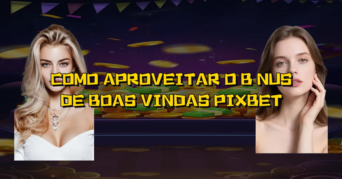 Como Aproveitar O Bônus De Boas Vindas Pixbet Oficial