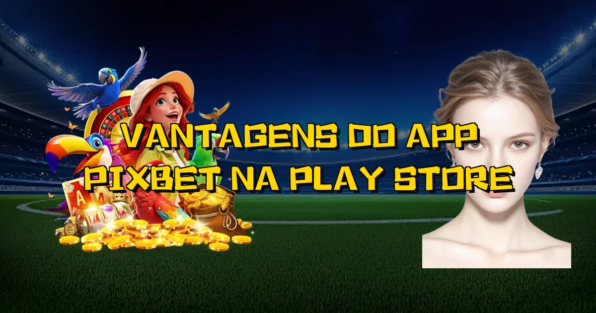 Vantagens Do App Pixbet Na Play Store Oficial